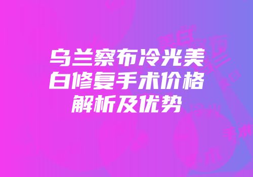 乌兰察布冷光美白修复手术价格解析及优势