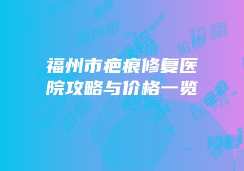 福州市疤痕修复医院攻略与价格一览