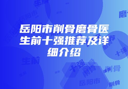 岳阳市削骨磨骨医生前十强推荐及详细介绍