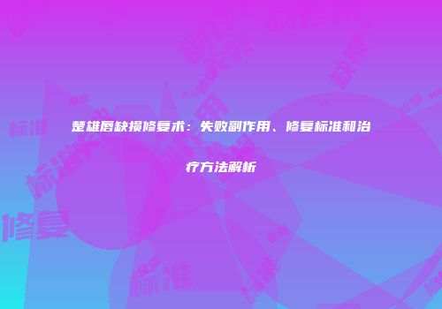 楚雄唇缺损修复术：失败副作用、修复标准和治疗方法解析