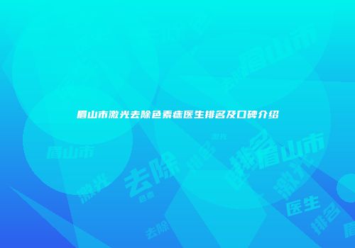 眉山市激光去除色素痣医生排名及口碑介绍
