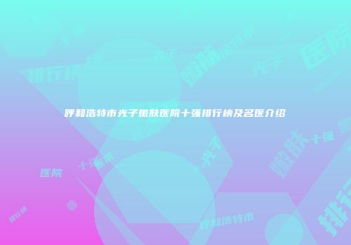 呼和浩特市光子嫩肤医院十强排行榜及名医介绍