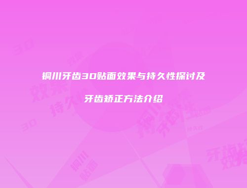 铜川牙齿3D贴面效果与持久性探讨及牙齿矫正方法介绍