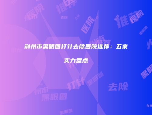 荆州市黑眼圈打针去除医院推荐：五家实力盘点