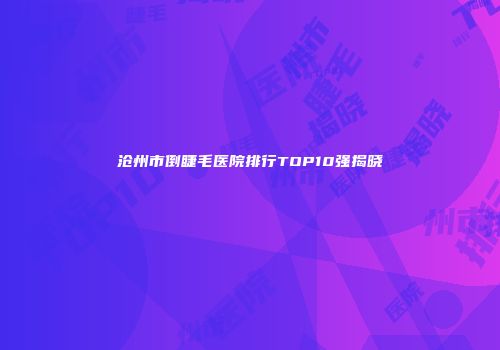沧州市倒睫毛医院排行TOP10强揭晓