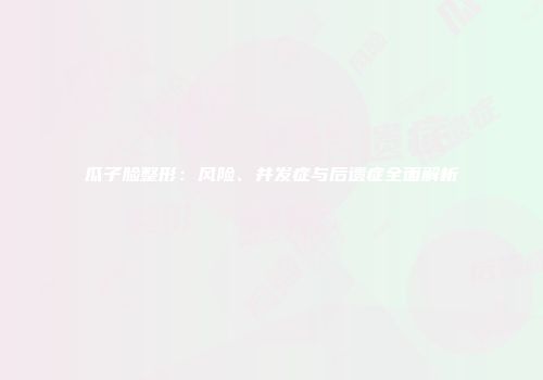 瓜子脸整形：风险、并发症与后遗症全面解析