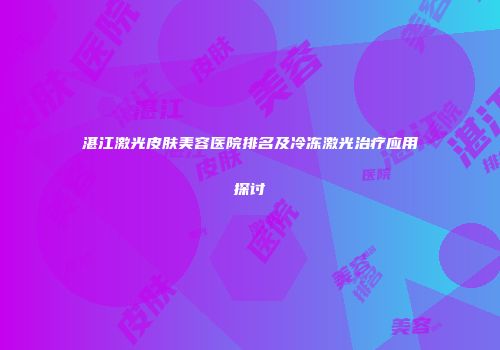 湛江激光皮肤美容医院排名及冷冻激光治疗应用探讨