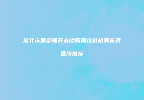 淮北市面部提升去除嘴角纹价格解析及医院推荐