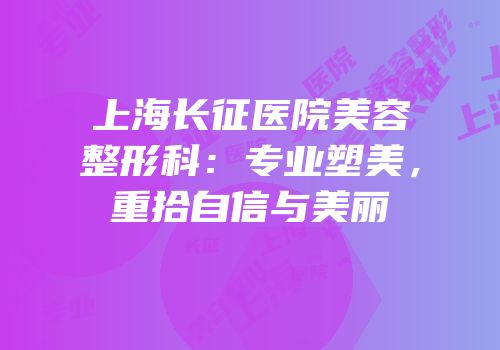 上海长征医院美容整形科：专业塑美，重拾自信与美丽