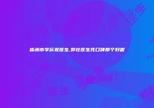 株洲市李庆祝医生,郭壮医生凭口碑那个好呢