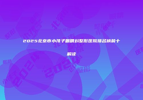 2025北京市小孩子眼睛斜整形医院排名榜前十解读
