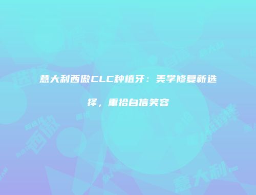 意大利西傲CLC种植牙：美学修复新选择，重拾自信笑容