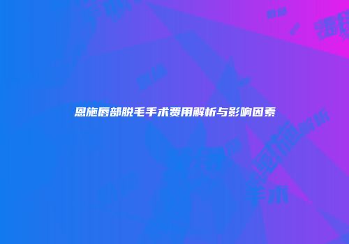 恩施唇部脱毛手术费用解析与影响因素