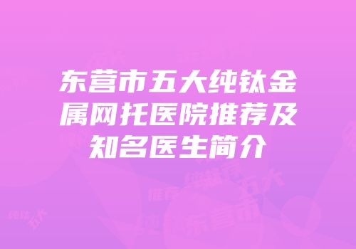 东营市五大纯钛金属网托医院推荐及知名医生简介