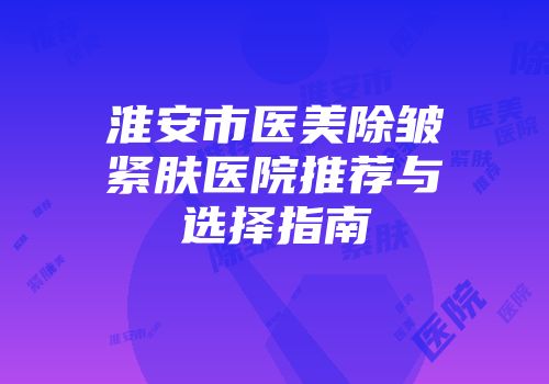 淮安市医美除皱紧肤医院推荐与选择指南