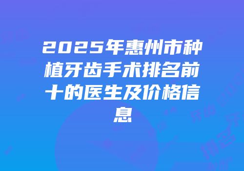 2025年惠州市种植牙齿手术排名前十的医生及价格信息