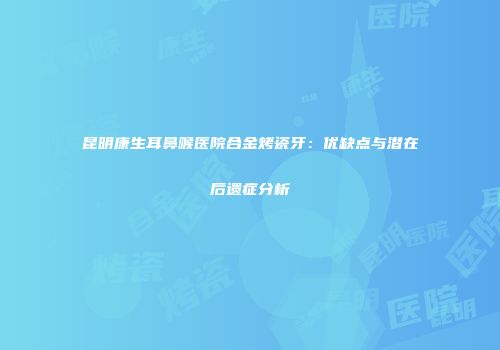 昆明康生耳鼻喉医院合金烤瓷牙：优缺点与潜在后遗症分析