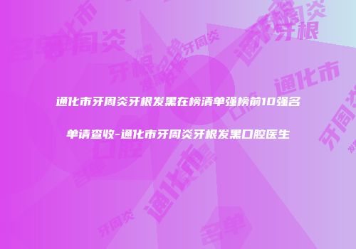 通化市牙周炎牙根发黑在榜清单强榜前10强名单请查收-通化市牙周炎牙根发黑口腔医生