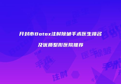 开封市Botox注射除皱手术医生排名及优质整形医院推荐
