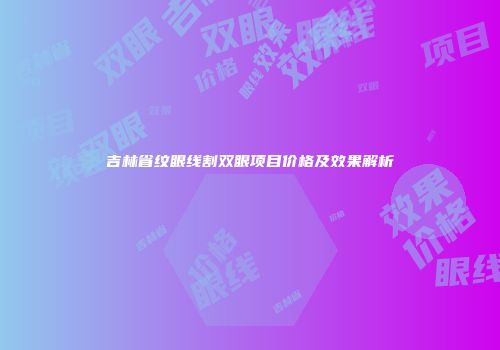 吉林省纹眼线割双眼项目价格及效果解析