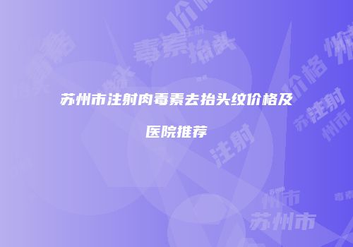 苏州市注射肉毒素去抬头纹价格及医院推荐