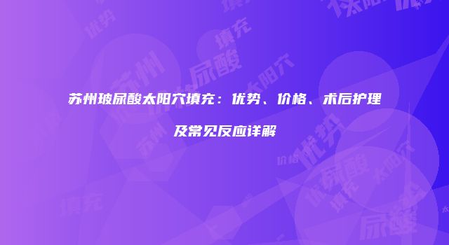 苏州玻尿酸太阳穴填充：优势、价格、术后护理及常见反应详解