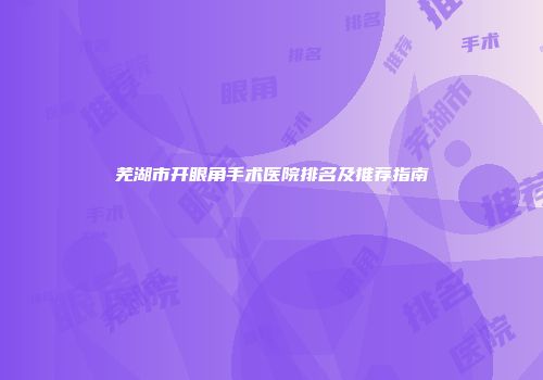 芜湖市开眼角手术医院排名及推荐指南