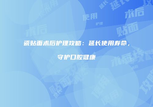瓷贴面术后护理攻略：延长使用寿命，守护口腔健康