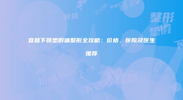 宜昌下颚垫假体整形全攻略：价格、医院及医生推荐