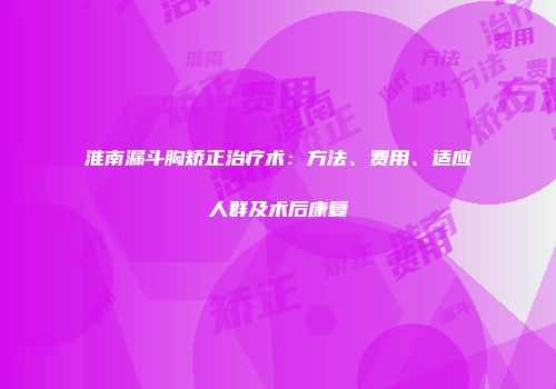 淮南漏斗胸矫正治疗术：方法、费用、适应人群及术后康复