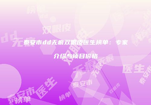 泰安市dd无痕双眼皮医生榜单：专家介绍与项目价格