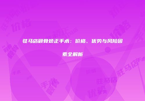 驻马店颧骨矫正手术：价格、优势与风险因素全解析