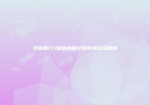 济南市ITI瑞锆种植牙医院排名及推荐