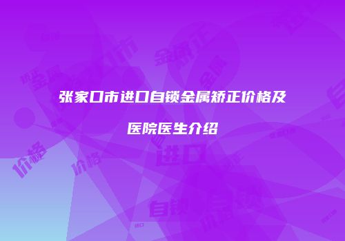 张家口市进口自锁金属矫正价格及医院医生介绍
