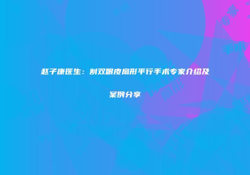 赵子康医生：割双眼皮扇形平行手术专家介绍及案例分享