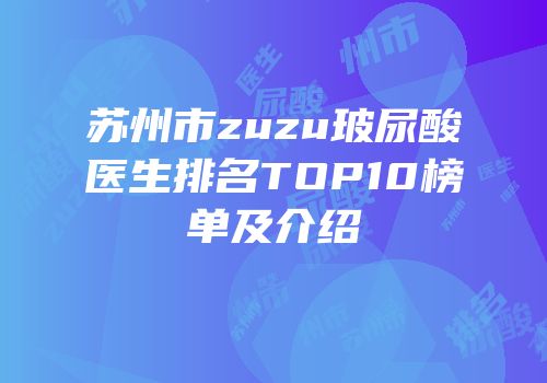 苏州市zuzu玻尿酸医生排名TOP10榜单及介绍