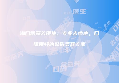 海口常燕芳医生：专业去痘疤，口碑良好的整形美容专家