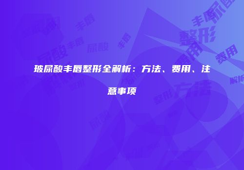 玻尿酸丰唇整形全解析：方法、费用、注意事项