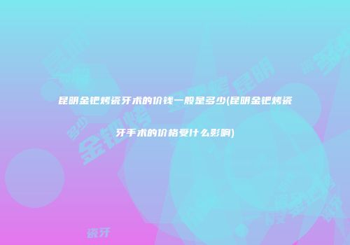 昆明金钯烤瓷牙术的价钱一般是多少(昆明金钯烤瓷牙手术的价格受什么影响)