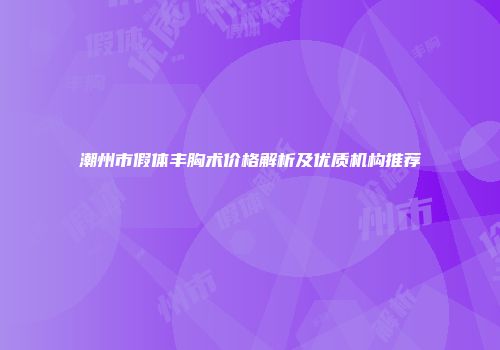 潮州市假体丰胸术价格解析及优质机构推荐