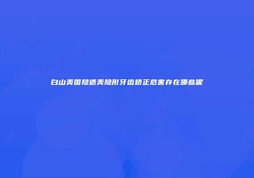 白山美国隐适美隐形牙齿矫正危害存在哪些呢
