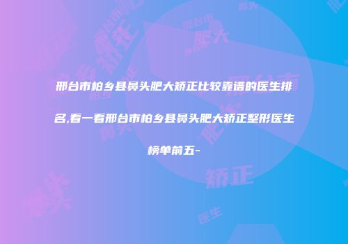 邢台市柏乡县鼻头肥大矫正比较靠谱的医生排名,看一看邢台市柏乡县鼻头肥大矫正整形医生榜单前五-