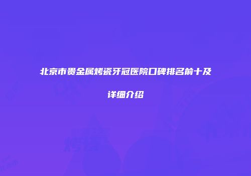 北京市贵金属烤瓷牙冠医院口碑排名前十及详细介绍