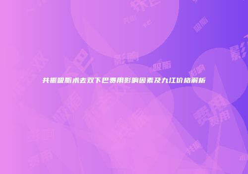 共振吸脂术去双下巴费用影响因素及九江价格解析