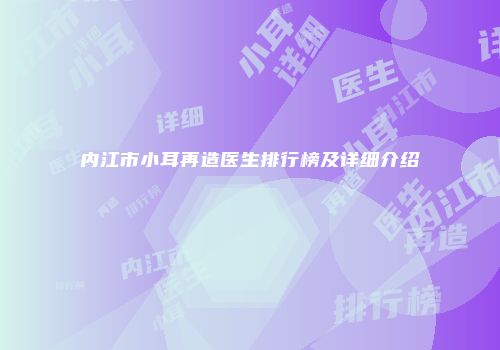 内江市小耳再造医生排行榜及详细介绍