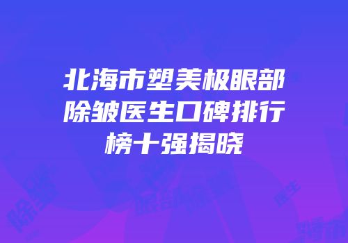 北海市塑美极眼部除皱医生口碑排行榜十强揭晓