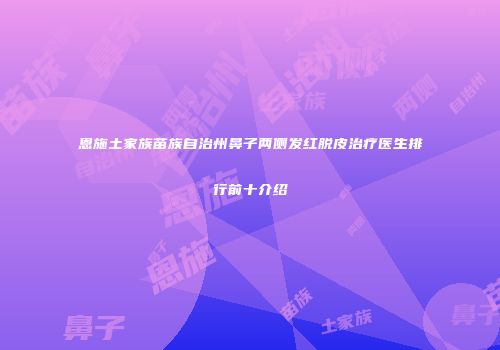 恩施土家族苗族自治州鼻子两侧发红脱皮治疗医生排行前十介绍