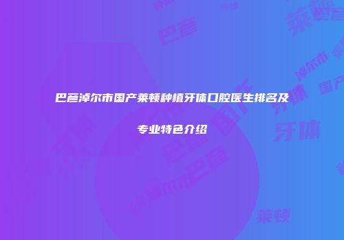 巴彦淖尔市国产莱顿种植牙体口腔医生排名及专业特色介绍
