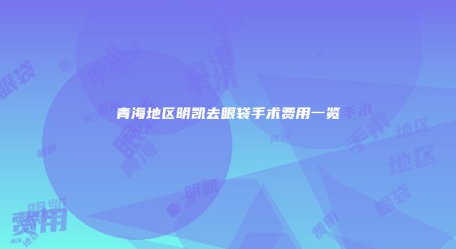 青海地区明凯去眼袋手术费用一览