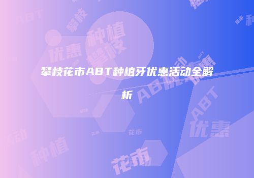 攀枝花市ABT种植牙优惠活动全解析